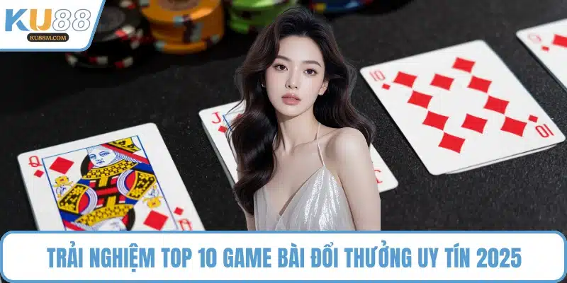 Trải nghiệm top 10 game bài đổi thưởng uy tín 2025